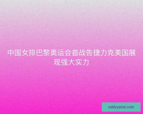 中国女排巴黎奥运会首战告捷力克美国展现强大实力
