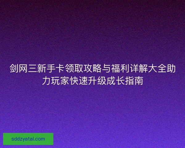 剑网三新手卡领取攻略与福利详解大全助力玩家快速升级成长指南