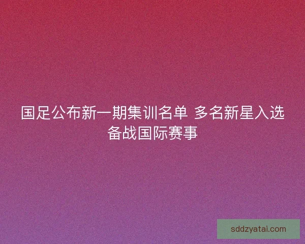国足公布新一期集训名单 多名新星入选备战国际赛事
